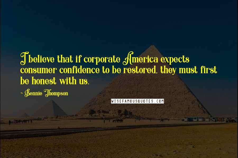 Bennie Thompson Quotes: I believe that if corporate America expects consumer confidence to be restored, they must first be honest with us.