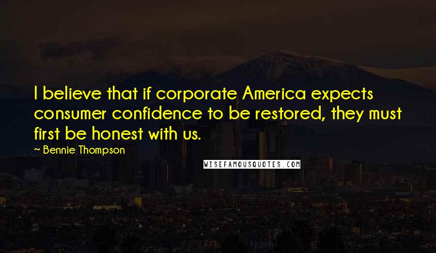 Bennie Thompson Quotes: I believe that if corporate America expects consumer confidence to be restored, they must first be honest with us.