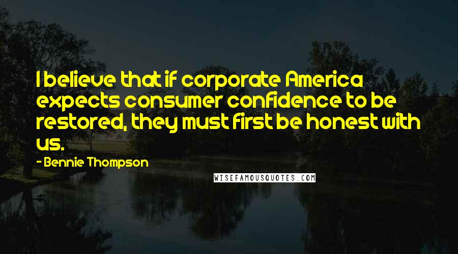 Bennie Thompson Quotes: I believe that if corporate America expects consumer confidence to be restored, they must first be honest with us.