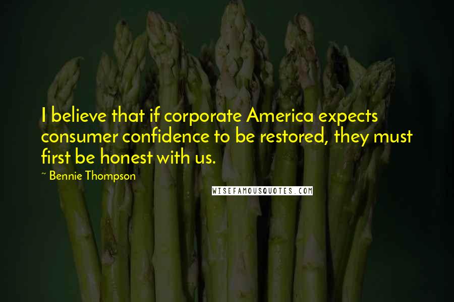 Bennie Thompson Quotes: I believe that if corporate America expects consumer confidence to be restored, they must first be honest with us.