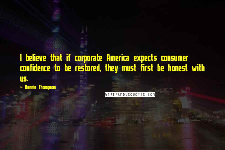 Bennie Thompson Quotes: I believe that if corporate America expects consumer confidence to be restored, they must first be honest with us.