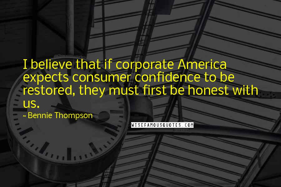Bennie Thompson Quotes: I believe that if corporate America expects consumer confidence to be restored, they must first be honest with us.