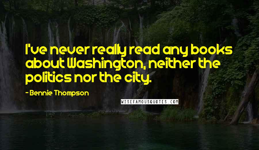 Bennie Thompson Quotes: I've never really read any books about Washington, neither the politics nor the city.