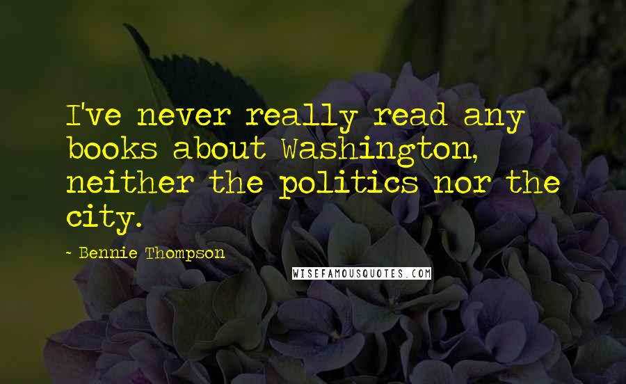Bennie Thompson Quotes: I've never really read any books about Washington, neither the politics nor the city.