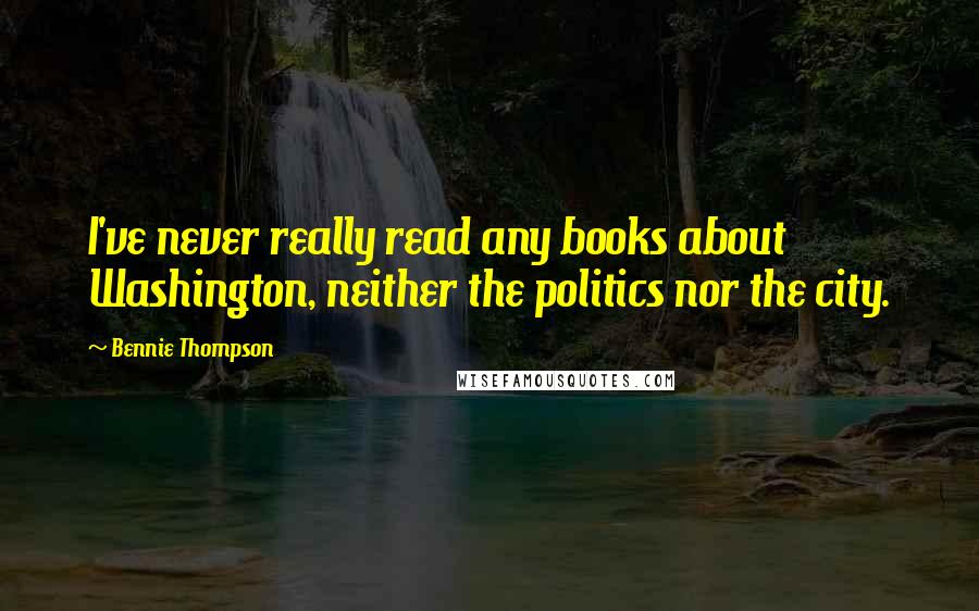 Bennie Thompson Quotes: I've never really read any books about Washington, neither the politics nor the city.