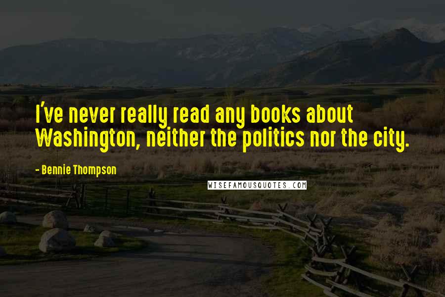 Bennie Thompson Quotes: I've never really read any books about Washington, neither the politics nor the city.