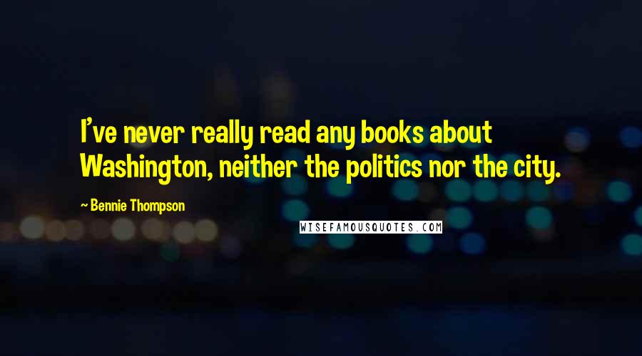 Bennie Thompson Quotes: I've never really read any books about Washington, neither the politics nor the city.