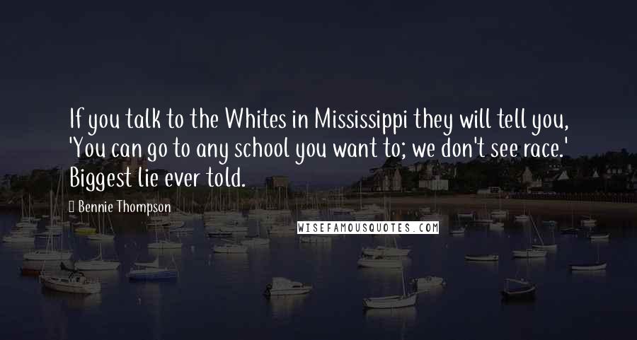 Bennie Thompson Quotes: If you talk to the Whites in Mississippi they will tell you, 'You can go to any school you want to; we don't see race.' Biggest lie ever told.