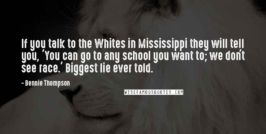 Bennie Thompson Quotes: If you talk to the Whites in Mississippi they will tell you, 'You can go to any school you want to; we don't see race.' Biggest lie ever told.