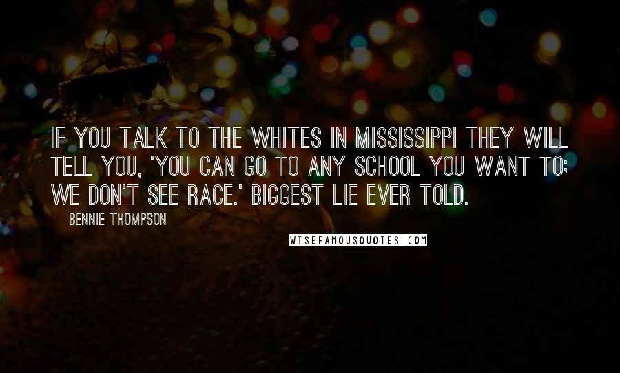 Bennie Thompson Quotes: If you talk to the Whites in Mississippi they will tell you, 'You can go to any school you want to; we don't see race.' Biggest lie ever told.