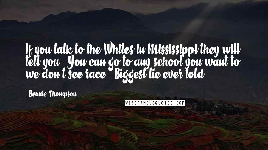 Bennie Thompson Quotes: If you talk to the Whites in Mississippi they will tell you, 'You can go to any school you want to; we don't see race.' Biggest lie ever told.