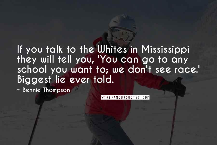 Bennie Thompson Quotes: If you talk to the Whites in Mississippi they will tell you, 'You can go to any school you want to; we don't see race.' Biggest lie ever told.