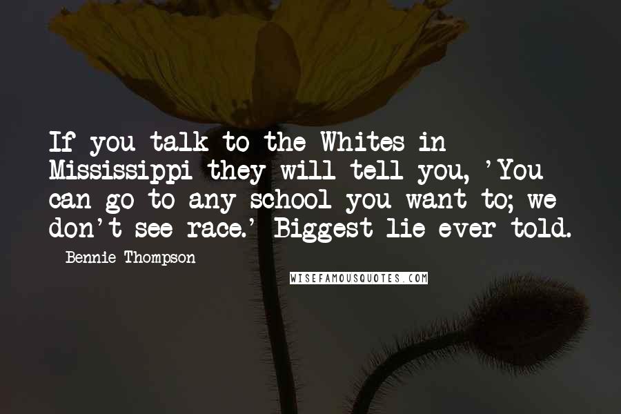 Bennie Thompson Quotes: If you talk to the Whites in Mississippi they will tell you, 'You can go to any school you want to; we don't see race.' Biggest lie ever told.