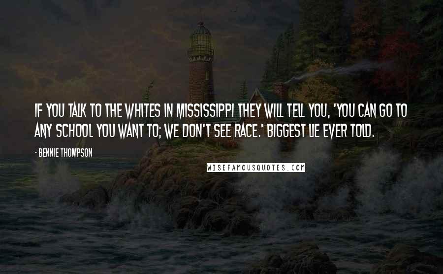 Bennie Thompson Quotes: If you talk to the Whites in Mississippi they will tell you, 'You can go to any school you want to; we don't see race.' Biggest lie ever told.