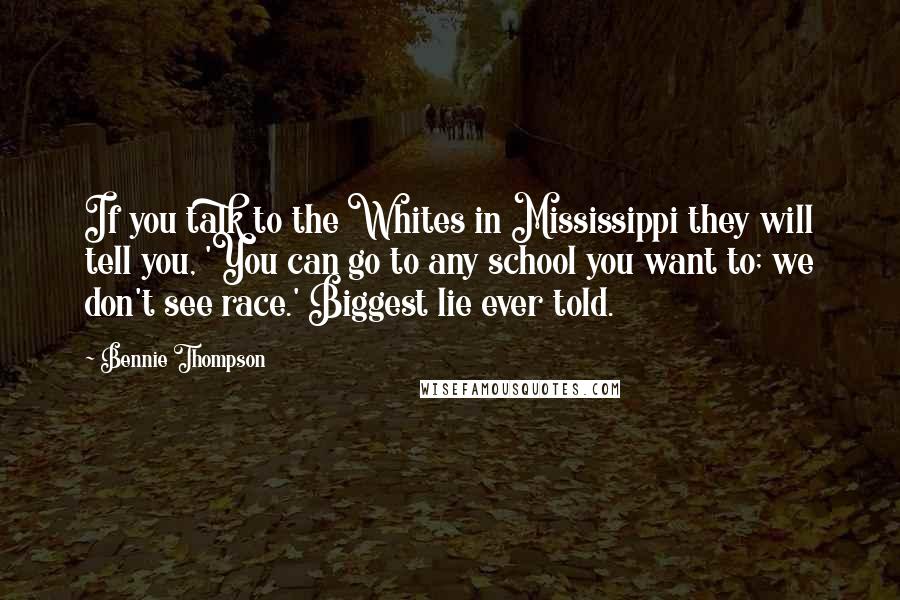 Bennie Thompson Quotes: If you talk to the Whites in Mississippi they will tell you, 'You can go to any school you want to; we don't see race.' Biggest lie ever told.