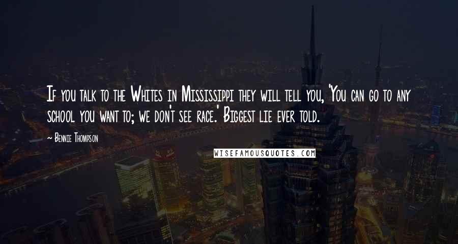 Bennie Thompson Quotes: If you talk to the Whites in Mississippi they will tell you, 'You can go to any school you want to; we don't see race.' Biggest lie ever told.