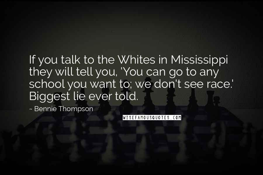 Bennie Thompson Quotes: If you talk to the Whites in Mississippi they will tell you, 'You can go to any school you want to; we don't see race.' Biggest lie ever told.