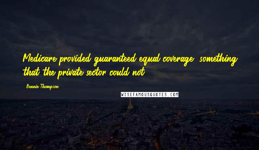 Bennie Thompson Quotes: Medicare provided guaranteed equal coverage, something that the private sector could not.