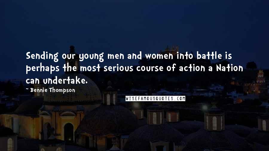 Bennie Thompson Quotes: Sending our young men and women into battle is perhaps the most serious course of action a Nation can undertake.