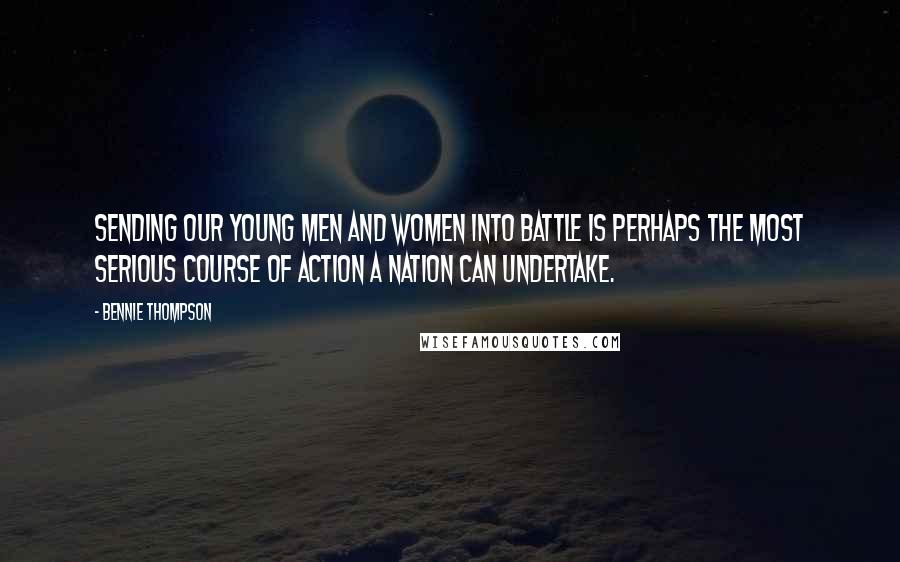 Bennie Thompson Quotes: Sending our young men and women into battle is perhaps the most serious course of action a Nation can undertake.