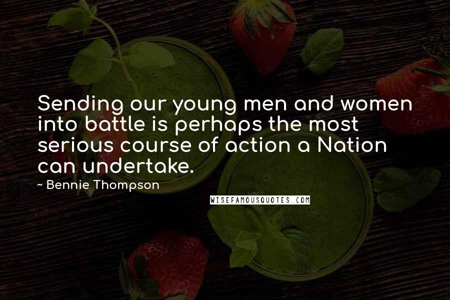 Bennie Thompson Quotes: Sending our young men and women into battle is perhaps the most serious course of action a Nation can undertake.