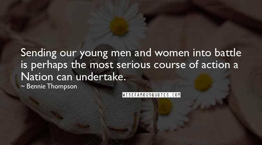 Bennie Thompson Quotes: Sending our young men and women into battle is perhaps the most serious course of action a Nation can undertake.