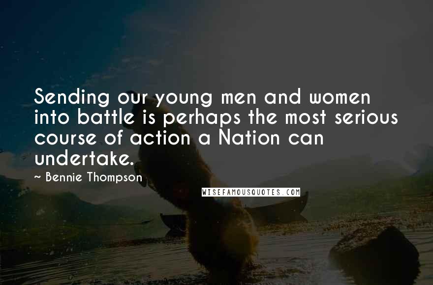 Bennie Thompson Quotes: Sending our young men and women into battle is perhaps the most serious course of action a Nation can undertake.