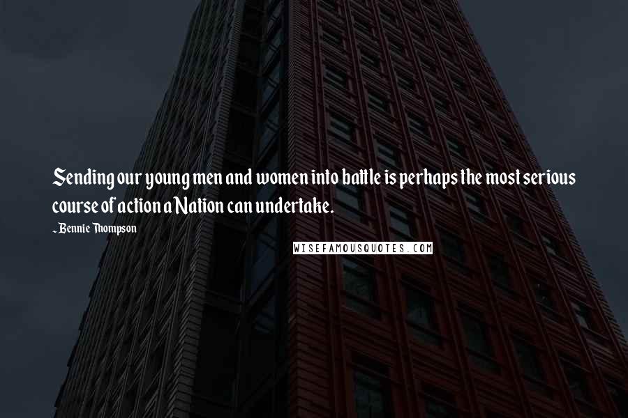 Bennie Thompson Quotes: Sending our young men and women into battle is perhaps the most serious course of action a Nation can undertake.