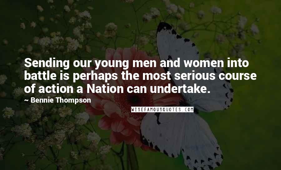 Bennie Thompson Quotes: Sending our young men and women into battle is perhaps the most serious course of action a Nation can undertake.