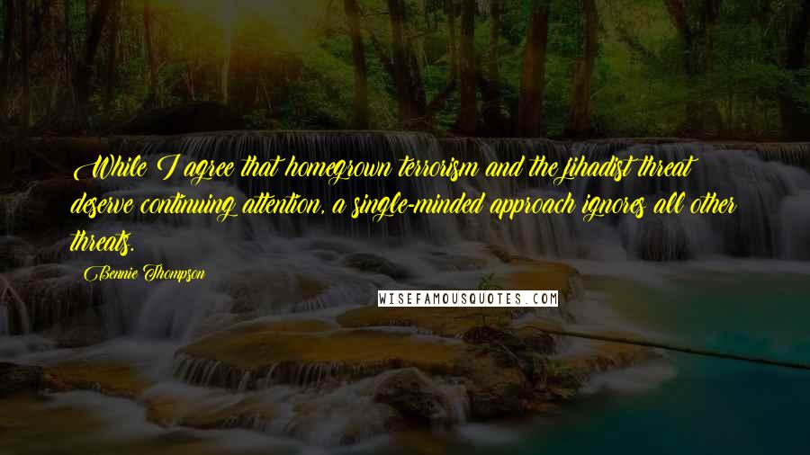 Bennie Thompson Quotes: While I agree that homegrown terrorism and the jihadist threat deserve continuing attention, a single-minded approach ignores all other threats.