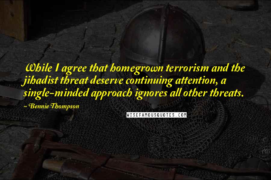 Bennie Thompson Quotes: While I agree that homegrown terrorism and the jihadist threat deserve continuing attention, a single-minded approach ignores all other threats.