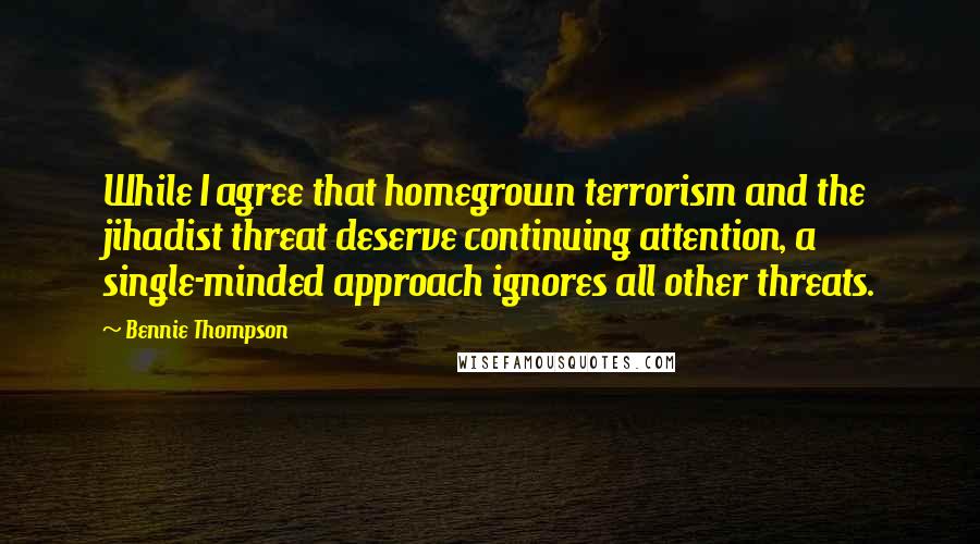 Bennie Thompson Quotes: While I agree that homegrown terrorism and the jihadist threat deserve continuing attention, a single-minded approach ignores all other threats.