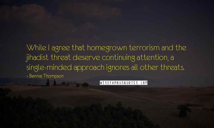 Bennie Thompson Quotes: While I agree that homegrown terrorism and the jihadist threat deserve continuing attention, a single-minded approach ignores all other threats.