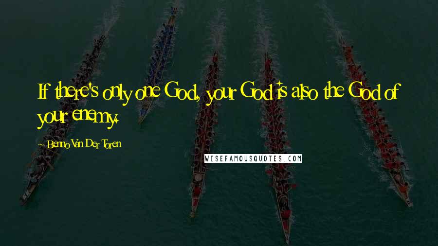 Benno Van Der Toren Quotes: If there's only one God, your God is also the God of your enemy.