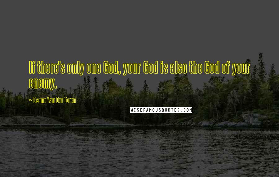 Benno Van Der Toren Quotes: If there's only one God, your God is also the God of your enemy.