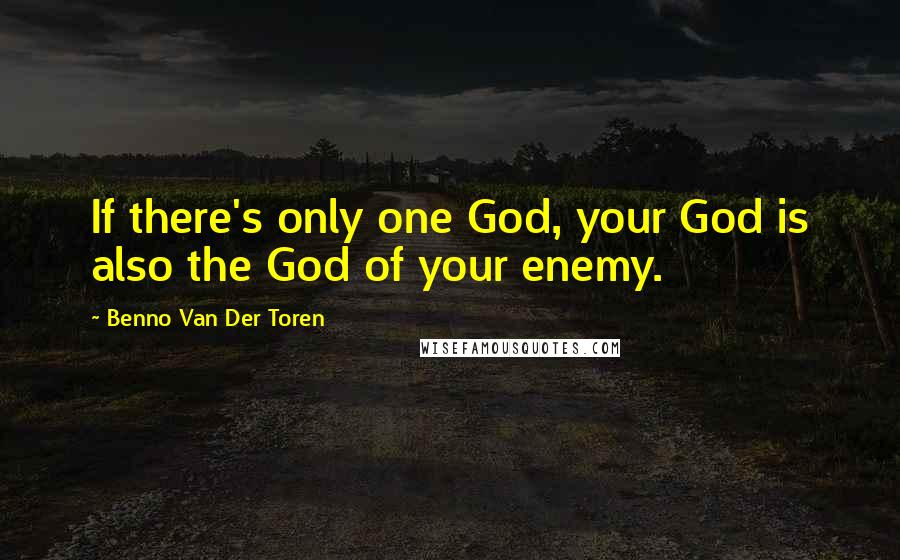 Benno Van Der Toren Quotes: If there's only one God, your God is also the God of your enemy.