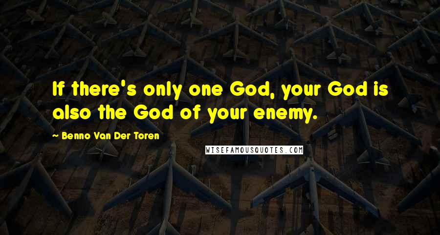 Benno Van Der Toren Quotes: If there's only one God, your God is also the God of your enemy.