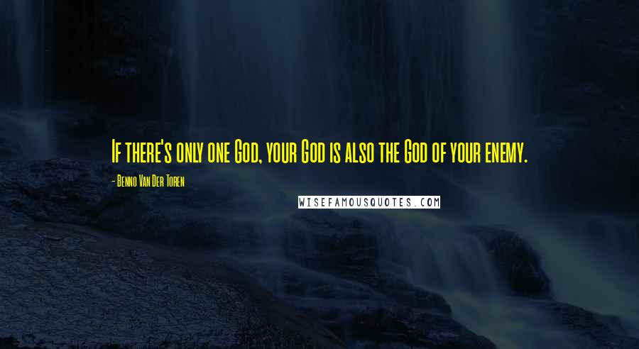 Benno Van Der Toren Quotes: If there's only one God, your God is also the God of your enemy.