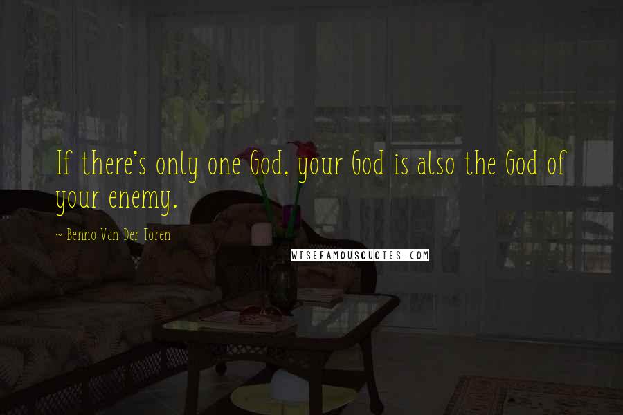 Benno Van Der Toren Quotes: If there's only one God, your God is also the God of your enemy.