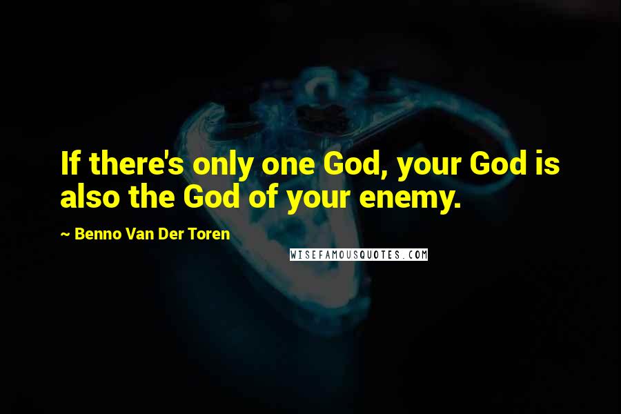 Benno Van Der Toren Quotes: If there's only one God, your God is also the God of your enemy.