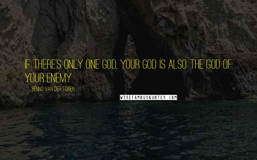 Benno Van Der Toren Quotes: If there's only one God, your God is also the God of your enemy.