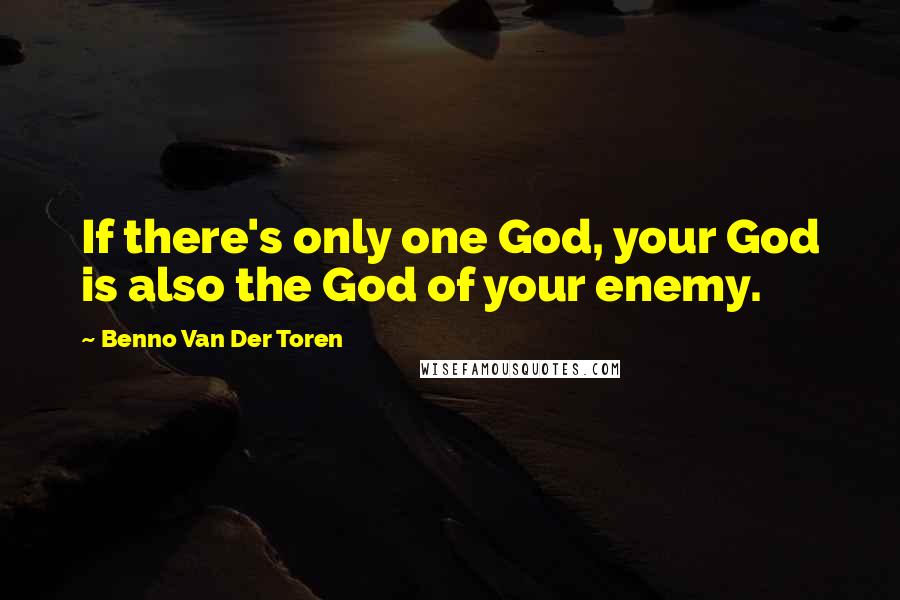 Benno Van Der Toren Quotes: If there's only one God, your God is also the God of your enemy.