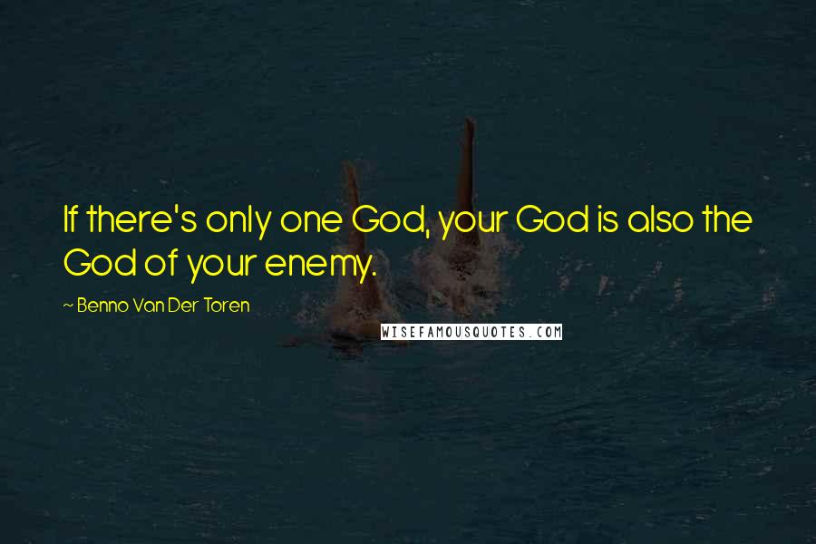 Benno Van Der Toren Quotes: If there's only one God, your God is also the God of your enemy.