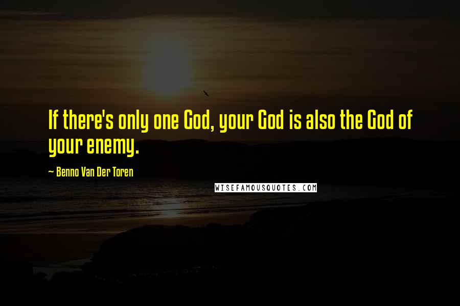 Benno Van Der Toren Quotes: If there's only one God, your God is also the God of your enemy.