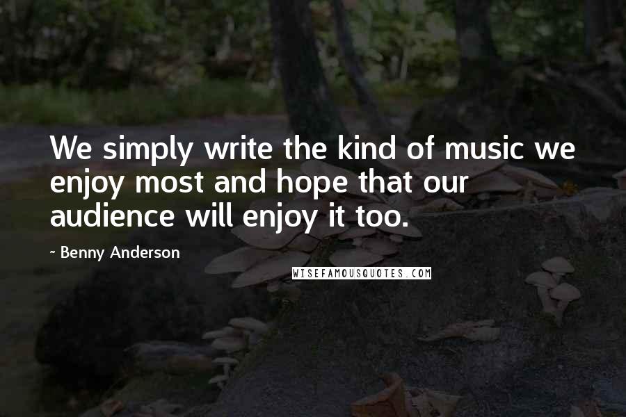 Benny Anderson Quotes: We simply write the kind of music we enjoy most and hope that our audience will enjoy it too.