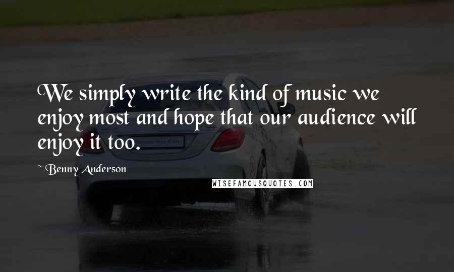 Benny Anderson Quotes: We simply write the kind of music we enjoy most and hope that our audience will enjoy it too.