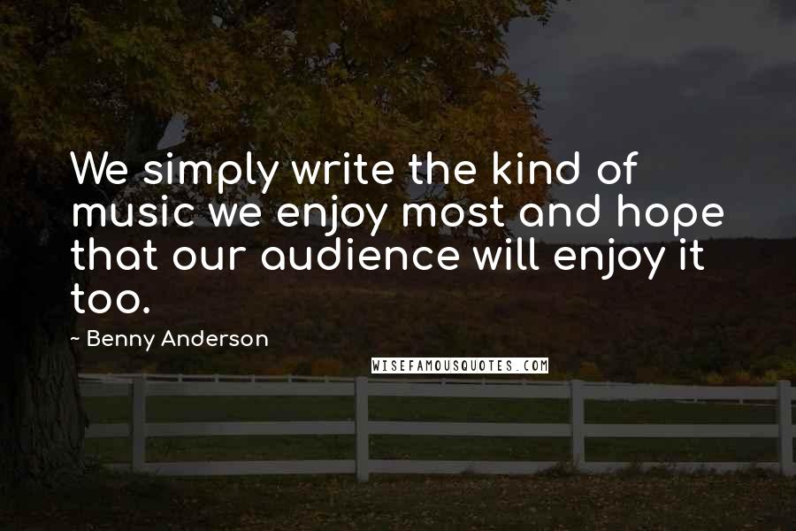 Benny Anderson Quotes: We simply write the kind of music we enjoy most and hope that our audience will enjoy it too.