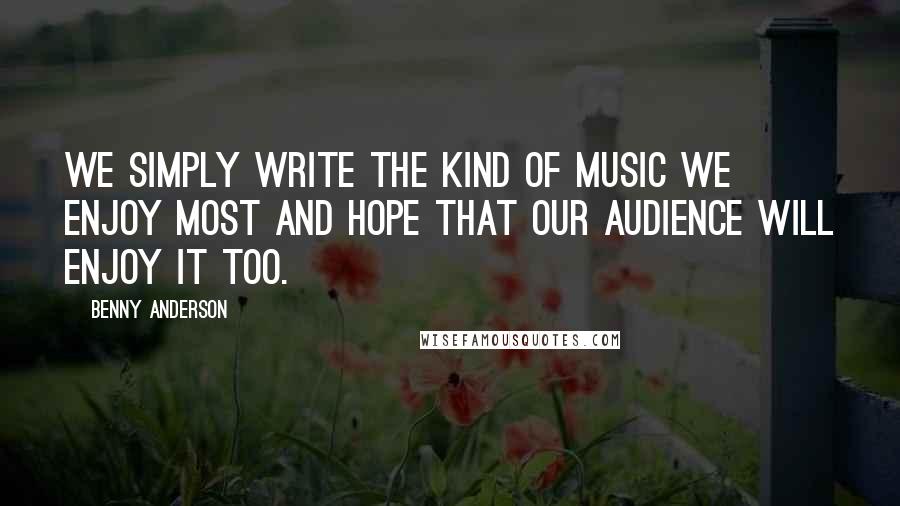 Benny Anderson Quotes: We simply write the kind of music we enjoy most and hope that our audience will enjoy it too.