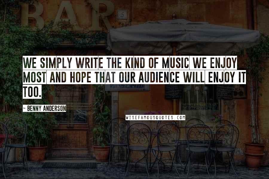 Benny Anderson Quotes: We simply write the kind of music we enjoy most and hope that our audience will enjoy it too.