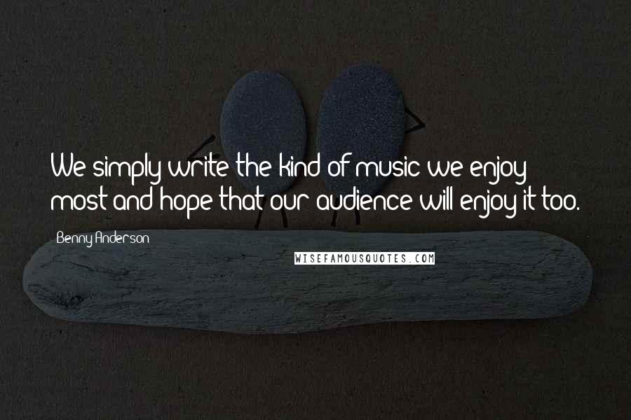 Benny Anderson Quotes: We simply write the kind of music we enjoy most and hope that our audience will enjoy it too.